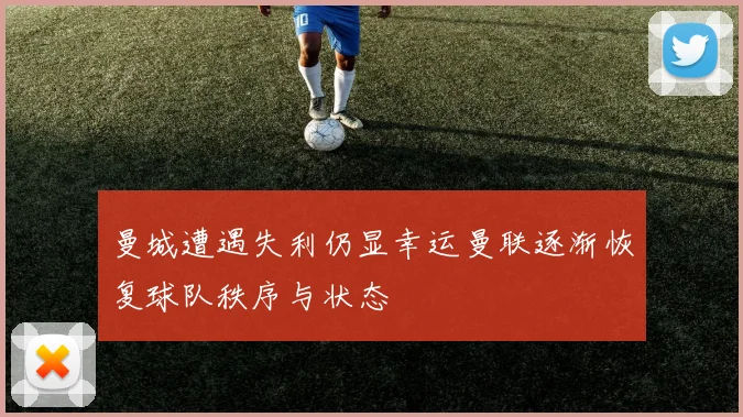 曼城遭遇失利仍显幸运曼联逐渐恢复球队秩序与状态