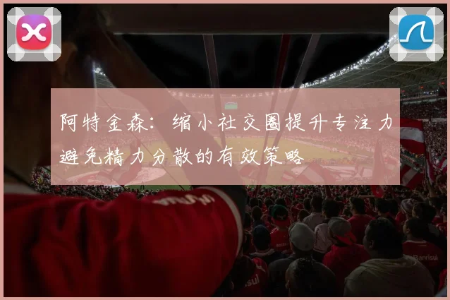 阿特金森：缩小社交圈提升专注力避免精力分散的有效策略