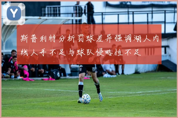 斯普利特分析罚球差异强调湖人内线人手不足与球队侵略性不足