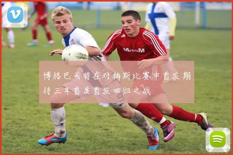 博格巴或将在对梅斯比赛中首发期待三年首度首发回归之战