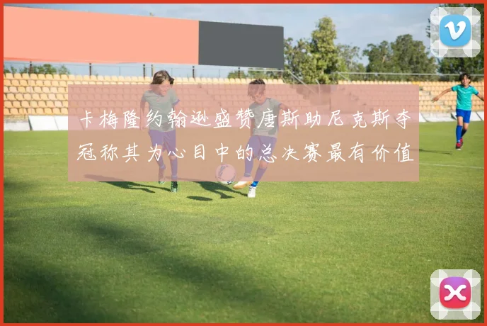 卡梅隆约翰逊盛赞唐斯助尼克斯夺冠称其为心目中的总决赛最有价值球员