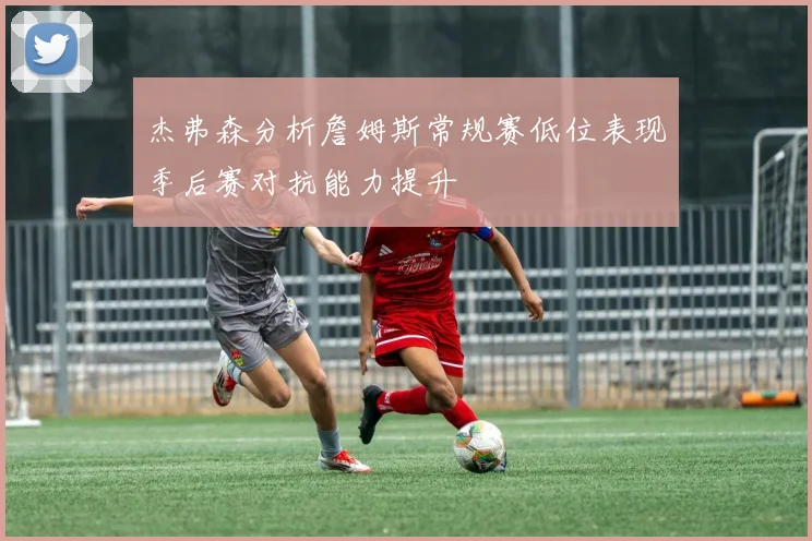 杰弗森分析詹姆斯常规赛低位表现季后赛对抗能力提升