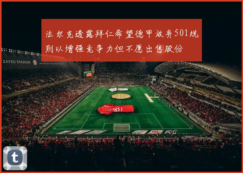 法尔克透露拜仁希望德甲放弃501规则以增强竞争力但不愿出售股份