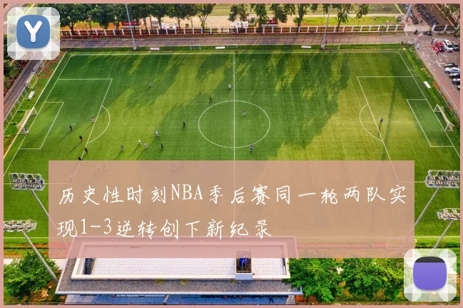 历史性时刻NBA季后赛同一轮两队实现1-3逆转创下新纪录