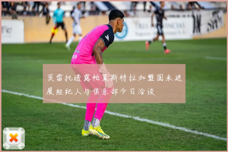 莫雷托透露帕莱斯特拉加盟国米进展经纪人与俱乐部今日洽谈