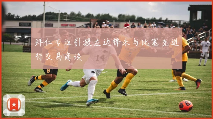 拜仁专注引援左边锋未与比塞克进行交易商谈