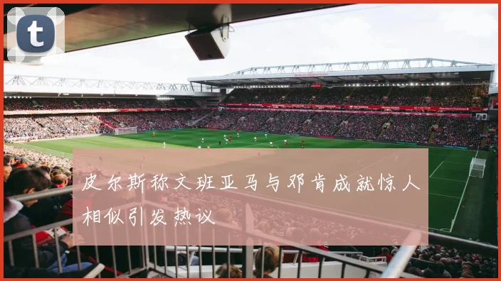 皮尔斯称文班亚马与邓肯成就惊人相似引发热议