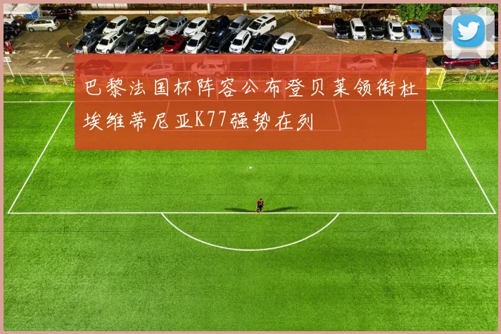 巴黎法国杯阵容公布登贝莱领衔杜埃维蒂尼亚K77强势在列
