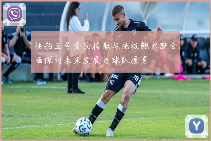 快船五号秀瓦格勒与老板鲍尔默会面探讨未来发展与球队愿景