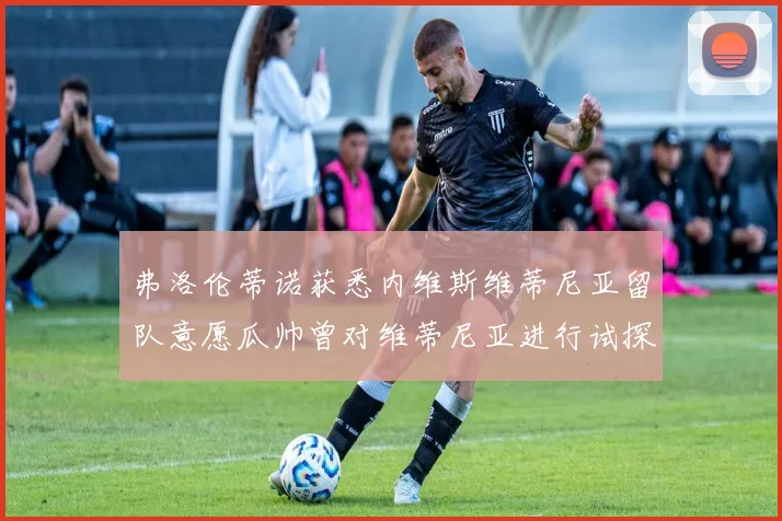 弗洛伦蒂诺获悉内维斯维蒂尼亚留队意愿瓜帅曾对维蒂尼亚进行试探