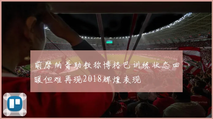 前摩纳哥助教称博格巴训练状态回暖但难再现2018辉煌表现