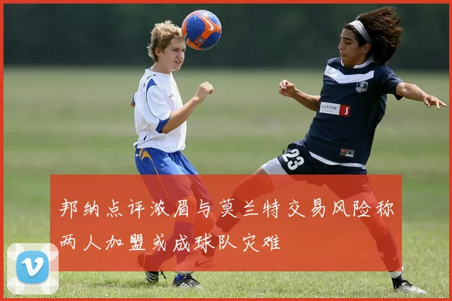 邦纳点评浓眉与莫兰特交易风险称两人加盟或成球队灾难