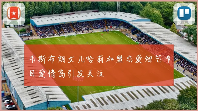 韦斯布朗女儿哈莉加盟恋爱综艺节目爱情岛引发关注