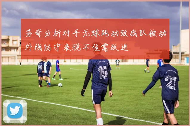芬奇分析对手无球跑动致我队被动外线防守表现不佳需改进