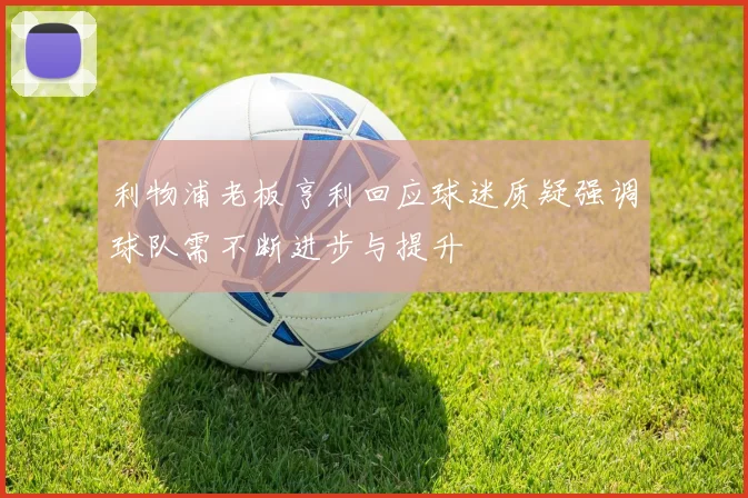 利物浦老板亨利回应球迷质疑强调球队需不断进步与提升