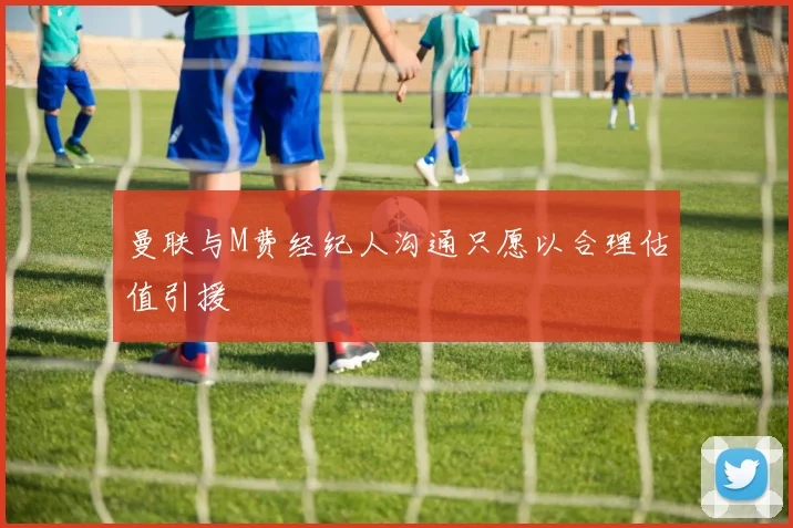 曼联与M费经纪人沟通只愿以合理估值引援