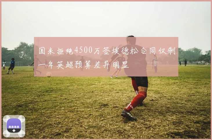 国米拒绝4500万签埃德松合同仅剩一年英超预算差异明显
