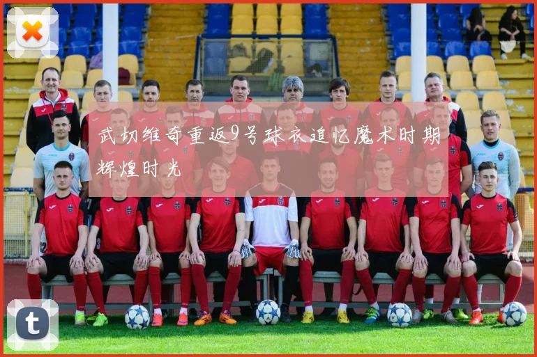 武切维奇重返9号球衣追忆魔术时期辉煌时光
