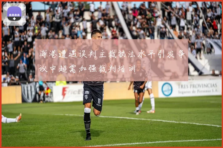 海港遭遇误判主裁执法水平引发争议中超需加强裁判培训
