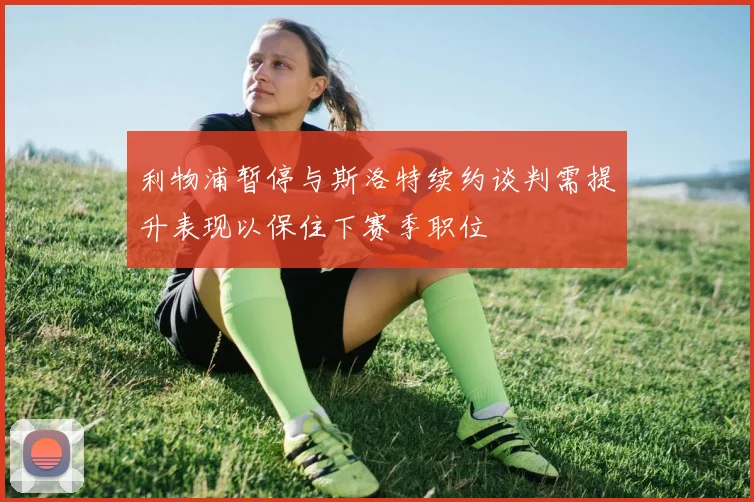利物浦暂停与斯洛特续约谈判需提升表现以保住下赛季职位