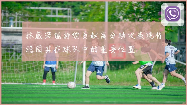 林葳若能持续贡献高分助攻表现将稳固其在球队中的重要位置
