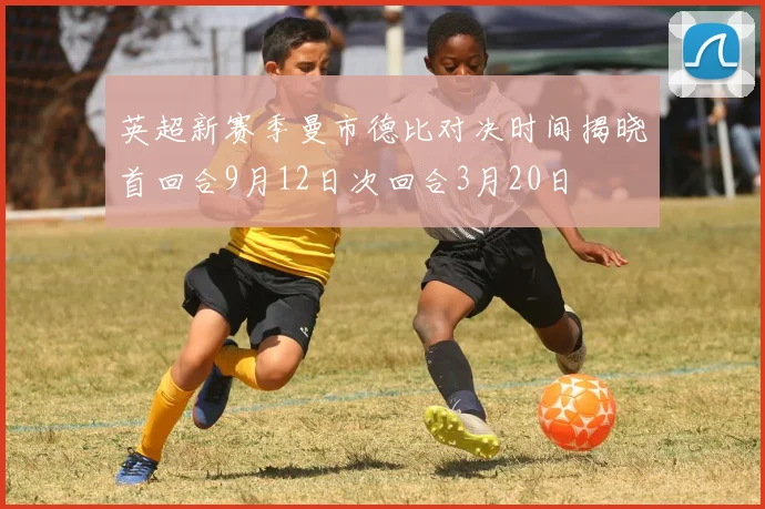 英超新赛季曼市德比对决时间揭晓首回合9月12日次回合3月20日