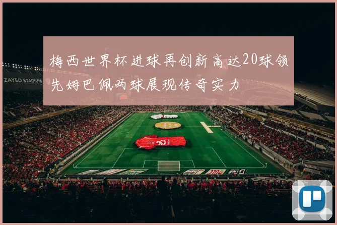 梅西世界杯进球再创新高达20球领先姆巴佩两球展现传奇实力