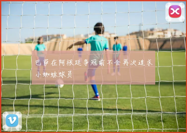 巴萨在阿根廷争冠前不会再次追求小蜘蛛球员